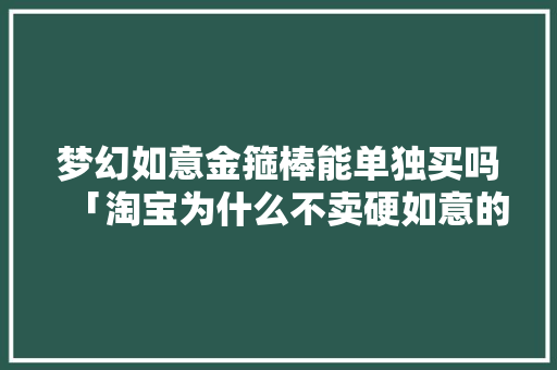梦幻如意金箍棒能单独买吗「淘宝为什么不卖硬如意的东西」 梦幻如意金箍棒能单独买吗「淘宝为什么不卖硬如意的东西」 百度SEO
