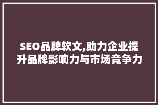 SEO品牌软文,助力企业提升品牌影响力与市场竞争力 百度SEO
