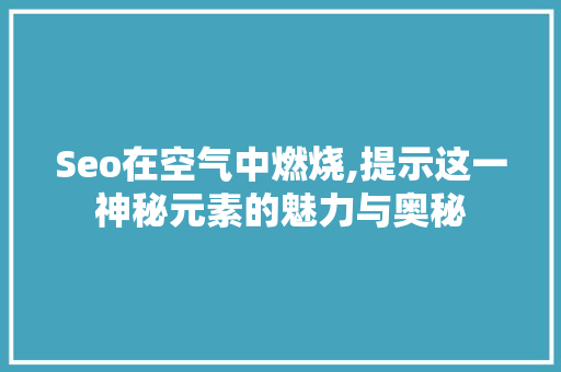 Seo在空气中燃烧,提示这一神秘元素的魅力与奥秘