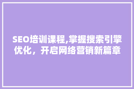 SEO培训课程,掌握搜索引擎优化，开启网络营销新篇章