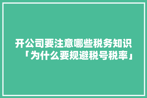开公司要注意哪些税务知识「为什么要规避税号税率」