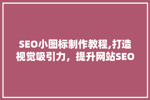 SEO小图标制作教程,打造视觉吸引力，提升网站SEO优化效果