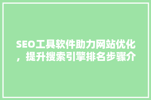 SEO工具软件助力网站优化，提升搜索引擎排名步骤介绍 GoogleSEO