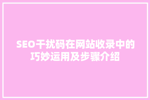 SEO干扰码在网站收录中的巧妙运用及步骤介绍