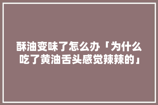 酥油变味了怎么办「为什么吃了黄油舌头感觉辣辣的」 酥油变味了怎么办「为什么吃了黄油舌头感觉辣辣的」 百度SEO