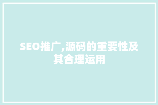 SEO推广,源码的重要性及其合理运用 神马SEO