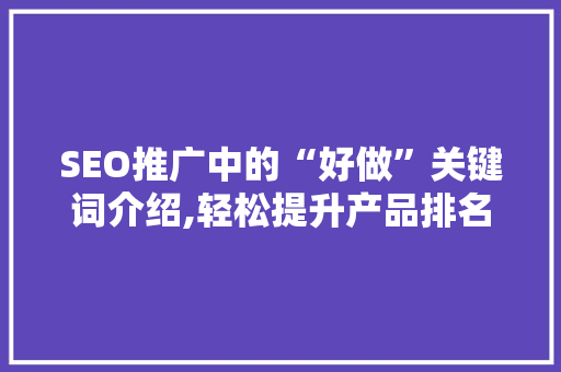 SEO推广中的“好做”关键词介绍,轻松提升产品排名的秘密武器 百度SEO