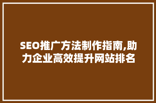SEO推广方法制作指南,助力企业高效提升网站排名 神马SEO