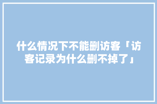 什么情况下不能删访客「访客记录为什么删不掉了」