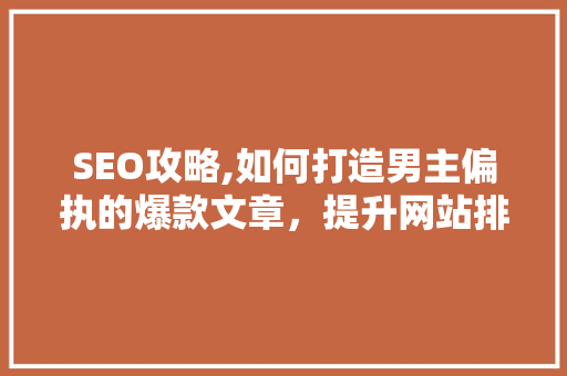 SEO攻略,如何打造男主偏执的爆款文章，提升网站排名 神马SEO
