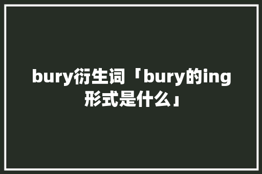 bury衍生词「bury的ing形式是什么」 bury衍生词「bury的ing形式是什么」 搜狗SEO