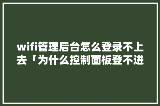 wifi管理后台怎么登录不上去「为什么控制面板登不进去了」