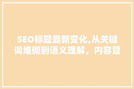 SEO标题最新变化,从关键词堆砌到语义理解，内容营销迎来新篇章