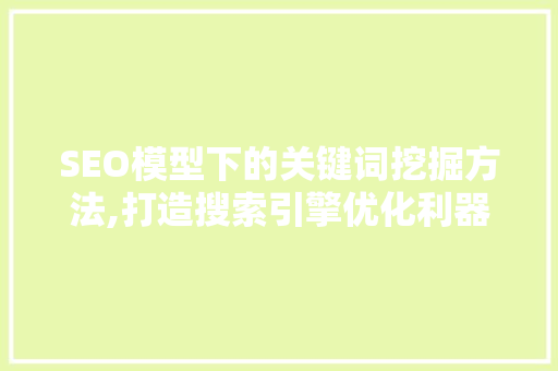 SEO模型下的关键词挖掘方法,打造搜索引擎优化利器