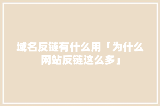 域名反链有什么用「为什么网站反链这么多」 域名反链有什么用「为什么网站反链这么多」 百度SEO