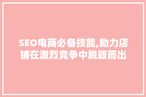 SEO电商必备技能,助力店铺在激烈竞争中脱颖而出 必应SEO