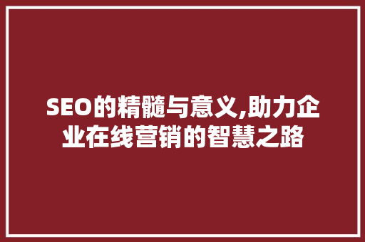 SEO的精髓与意义,助力企业在线营销的智慧之路 神马SEO