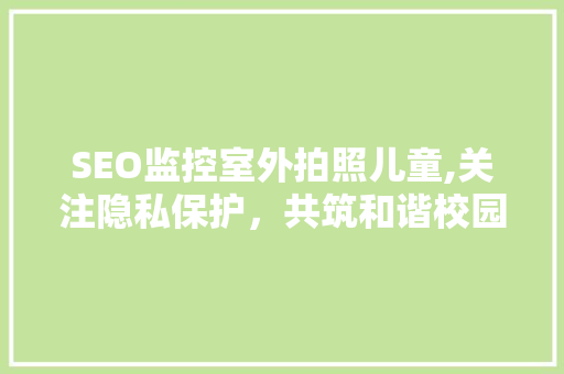 SEO监控室外拍照儿童,关注隐私保护，共筑和谐校园 百度SEO
