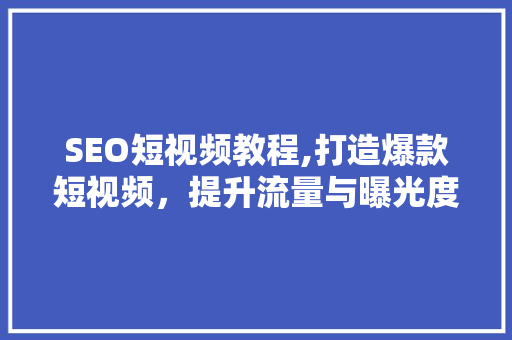 SEO短视频教程,打造爆款短视频，提升流量与曝光度 GoogleSEO
