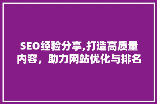 SEO经验分享,打造高质量内容，助力网站优化与排名提升 GoogleSEO
