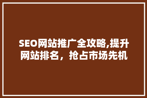 SEO网站推广全攻略,提升网站排名，抢占市场先机 百度SEO