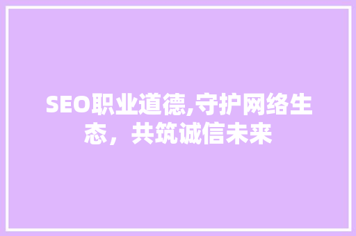 SEO职业道德,守护网络生态，共筑诚信未来