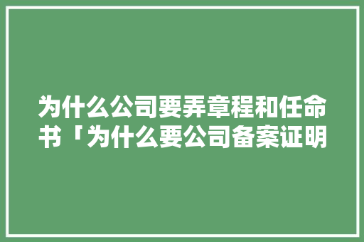 为什么公司要弄章程和任命书「为什么要公司备案证明」 为什么公司要弄章程和任命书「为什么要公司备案证明」 百度SEO