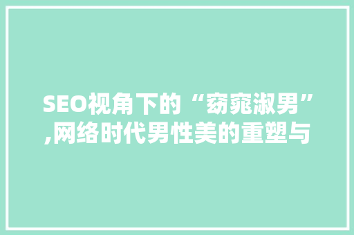 SEO视角下的“窈窕淑男”,网络时代男性美的重塑与传播