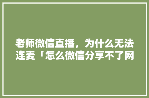 老师微信直播，为什么无法连麦「怎么微信分享不了网页」 老师微信直播，为什么无法连麦「怎么微信分享不了网页」 搜狗SEO