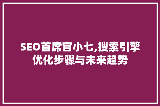 SEO首席官小七,搜索引擎优化步骤与未来趋势 神马SEO