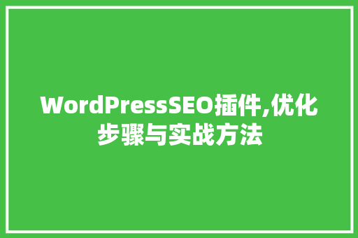 WordPressSEO插件,优化步骤与实战方法 神马SEO