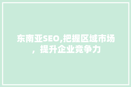 东南亚SEO,把握区域市场，提升企业竞争力 神马SEO
