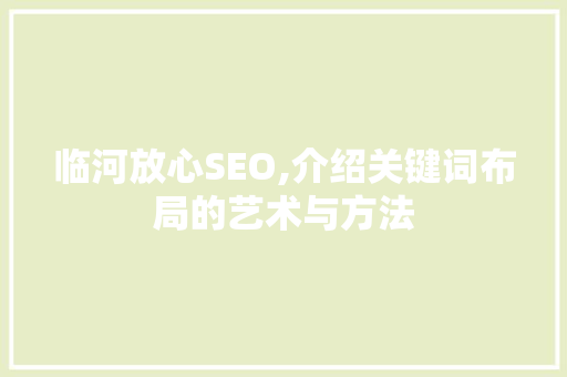 临河放心SEO,介绍关键词布局的艺术与方法 GoogleSEO