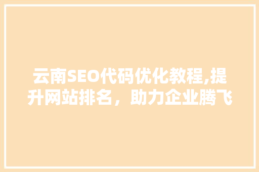 云南SEO代码优化教程,提升网站排名，助力企业腾飞 必应SEO