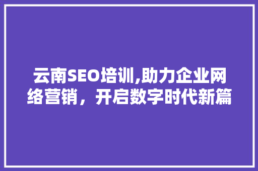 云南SEO培训,助力企业网络营销，开启数字时代新篇章 搜狗SEO