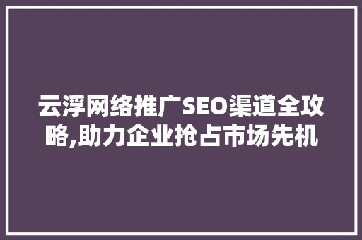 云浮网络推广SEO渠道全攻略,助力企业抢占市场先机