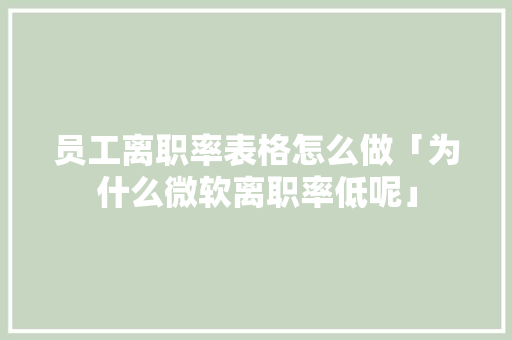 员工离职率表格怎么做「为什么微软离职率低呢」
