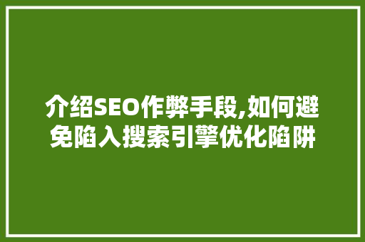 介绍SEO作弊手段,如何避免陷入搜索引擎优化陷阱