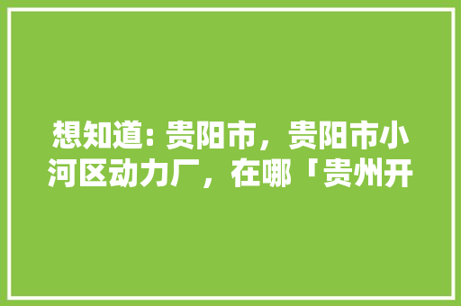 想知道: 贵阳市，贵阳市小河区动力厂，在哪「贵州开车为什么没有动力车」
