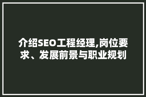 介绍SEO工程经理,岗位要求、发展前景与职业规划 神马SEO