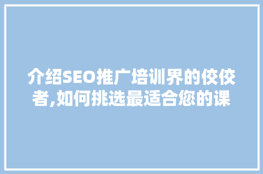 介绍SEO推广培训界的佼佼者,如何挑选最适合您的课程 百度SEO