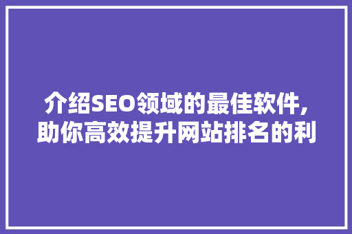 介绍SEO领域的最佳软件,助你高效提升网站排名的利器 神马SEO