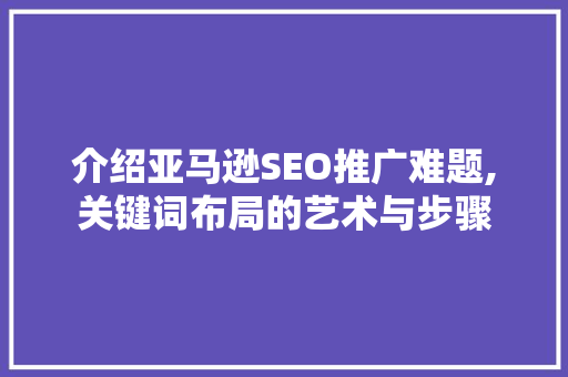 介绍亚马逊SEO推广难题,关键词布局的艺术与步骤 百度SEO