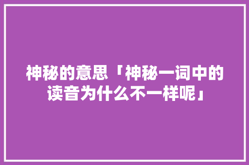 神秘的意思「神秘一词中的读音为什么不一样呢」