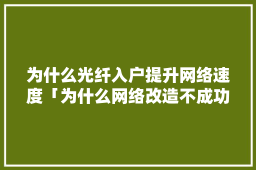 为什么光纤入户提升网络速度「为什么网络改造不成功」 为什么光纤入户提升网络速度「为什么网络改造不成功」 必应SEO