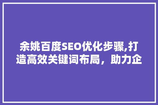 余姚百度SEO优化步骤,打造高效关键词布局，助力企业互联网营销
