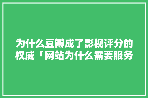 为什么豆瓣成了影视评分的权威「网站为什么需要服务器」