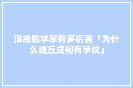 顶级数学家有多厉害「为什么说丘成桐有争议」