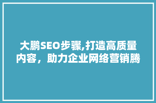 大鹏SEO步骤,打造高质量内容，助力企业网络营销腾飞