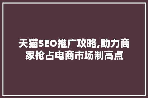 天猫SEO推广攻略,助力商家抢占电商市场制高点